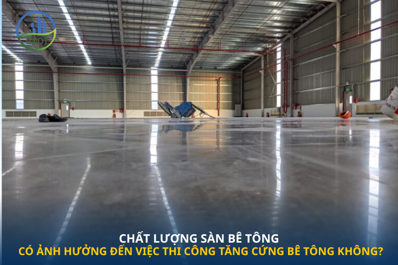 Chất lượng sàn bê tông có ảnh hưởng đến việc thi công tăng cứng bê tông không?